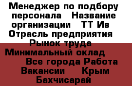 Менеджер по подбору персонала › Название организации ­ ТТ-Ив › Отрасль предприятия ­ Рынок труда › Минимальный оклад ­ 20 000 - Все города Работа » Вакансии   . Крым,Бахчисарай